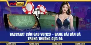 Baccarat cơm gạo Vui123 – Game bài dân dã trúng thưởng cực đã